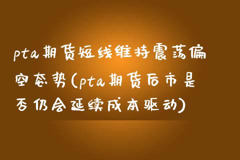 pta期货短线维持震荡偏空态势(pta期货后市是否仍会延续成本驱动)_https://www.zghnxxa.com_期货直播室_第1张