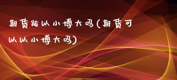 期货能以小博大吗(期货可以以小博大吗)_https://www.zghnxxa.com_黄金期货_第1张