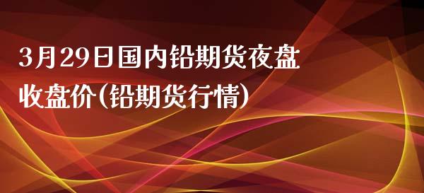 3月29日国内铅期货夜盘收盘价(铅期货行情)_https://www.zghnxxa.com_黄金期货_第1张