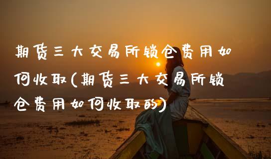 期货三大交易所锁仓费用如何收取(期货三大交易所锁仓费用如何收取的)_期货直播室_第1张_期货直播室 期货三大交易所锁仓费用如何收取(期货三大交易所锁仓费用如何收取的)_https://www.zghnxxa.com_期货直播室_第1张