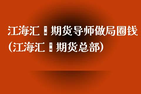 江海汇鑫期货导师做局圈钱(江海汇鑫期货总部)_内盘期货_第1张_期货直播室 江海汇鑫期货导师做局圈钱(江海汇鑫期货总部)_https://www.zghnxxa.com_内盘期货_第1张