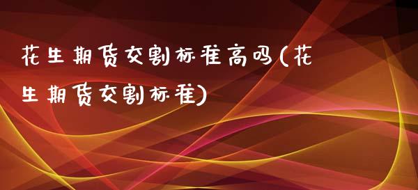 花生期货交割标准高吗(花生期货交割标准)_内盘期货_第1张_期货直播室 花生期货交割标准高吗(花生期货交割标准)_https://www.zghnxxa.com_内盘期货_第1张