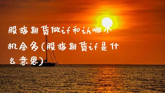 股指期货做if和ih哪个机会多(股指期货if是什么意思)_期货直播室_第1张_期货直播室 股指期货做if和ih哪个机会多(股指期货if是什么意思)_https://www.zghnxxa.com_期货直播室_第1张