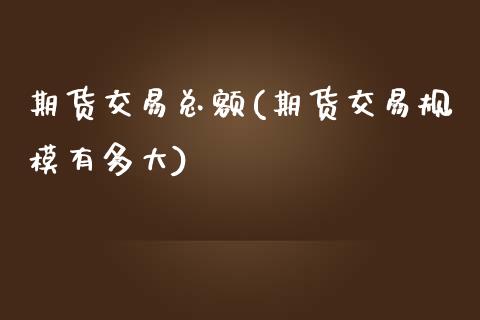 期货交易总额(期货交易规模有多大)_https://www.zghnxxa.com_内盘期货_第1张