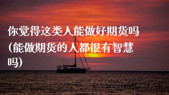 你觉得这类人能做好期货吗(能做期货的人都很有智慧吗)_内盘期货_第1张_期货直播室 你觉得这类人能做好期货吗(能做期货的人都很有智慧吗)_https://www.zghnxxa.com_内盘期货_第1张