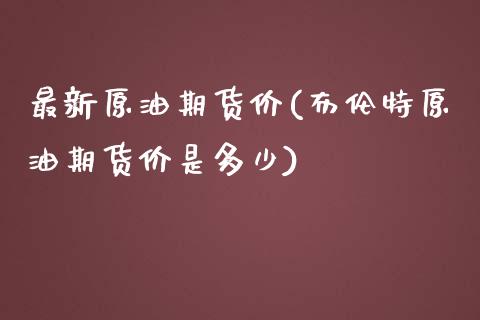 最新原油期货价(布伦特原油期货价是多少)_https://www.zghnxxa.com_国际期货_第1张