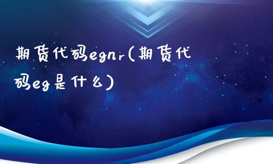 期货代码egnr(期货代码eg是什么)_https://www.zghnxxa.com_国际期货_第1张
