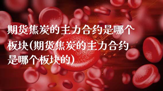 期货焦炭的主力合约是哪个板块(期货焦炭的主力合约是哪个板块的)_https://www.zghnxxa.com_国际期货_第1张