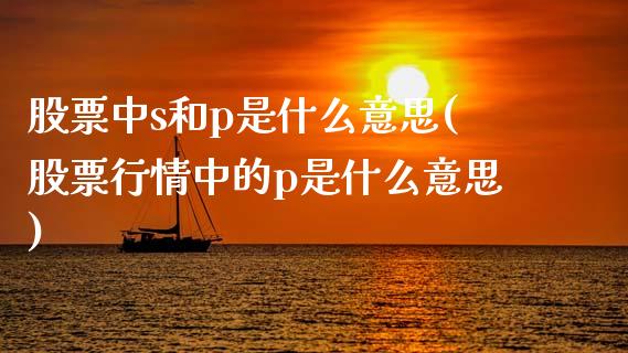股票中s和p是什么意思(股票行情中的p是什么意思)_https://www.zghnxxa.com_黄金期货_第1张