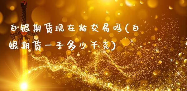白银期货现在能交易吗(白银期货一手多少千克)_https://www.zghnxxa.com_黄金期货_第1张
