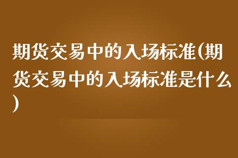 期货交易中的入场标准(期货交易中的入场标准是什么)_黄金期货_第1张_期货直播室 期货交易中的入场标准(期货交易中的入场标准是什么)_https://www.zghnxxa.com_黄金期货_第1张