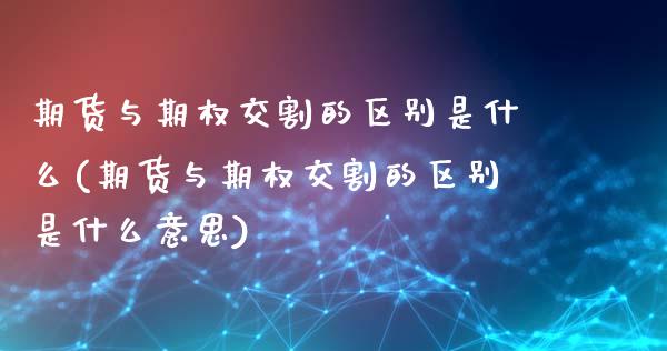 期货与期权交割的区别是什么(期货与期权交割的区别是什么意思)_https://www.zghnxxa.com_国际期货_第1张