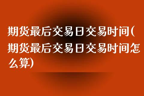 期货最后交易日交易时间(期货最后交易日交易时间怎么算)_https://www.zghnxxa.com_内盘期货_第1张