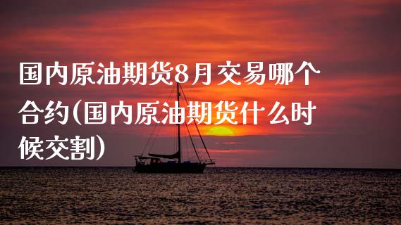 国内原油期货8月交易哪个合约(国内原油期货什么时候交割)_https://www.zghnxxa.com_黄金期货_第1张