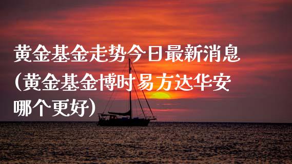 黄金基金走势今日最新消息(黄金基金博时易方达华安哪个更好)_https://www.zghnxxa.com_内盘期货_第1张