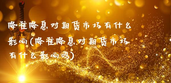 降准降息对期货市场有什么影响(降准降息对期货市场有什么影响吗)_https://www.zghnxxa.com_国际期货_第1张