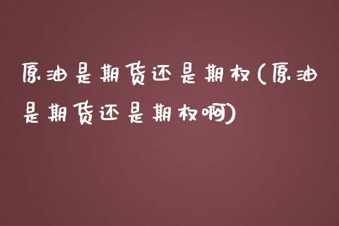 原油是期货还是期权(原油是期货还是期权啊)_https://www.zghnxxa.com_内盘期货_第1张