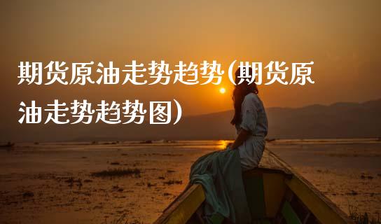 期货原油走势趋势(期货原油走势趋势图)_https://www.zghnxxa.com_期货直播室_第1张