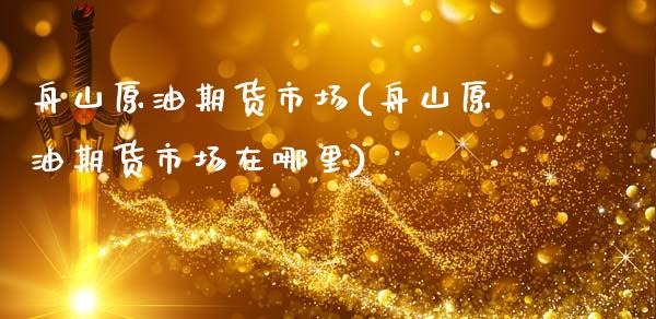 舟山原油期货市场(舟山原油期货市场在哪里)_https://www.zghnxxa.com_期货直播室_第1张
