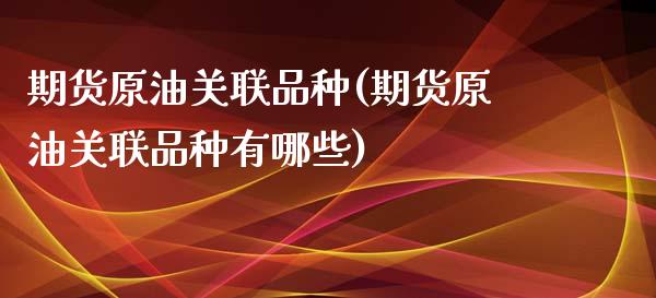 期货原油关联品种(期货原油关联品种有哪些)_https://www.zghnxxa.com_国际期货_第1张