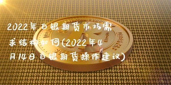 2022年白银期货市场需求结构如何(2022年4月14日白银期货操作建议)_https://www.zghnxxa.com_黄金期货_第1张