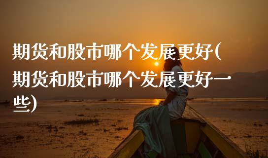 期货和股市哪个发展更好(期货和股市哪个发展更好一些)_https://www.zghnxxa.com_国际期货_第1张