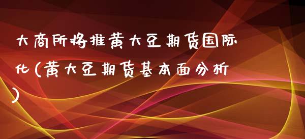 大商所将推黄大豆期货国际化(黄大豆期货基本面分析)_期货直播室_第1张_期货直播室 大商所将推黄大豆期货国际化(黄大豆期货基本面分析)_https://www.zghnxxa.com_期货直播室_第1张