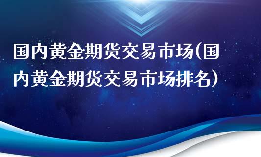 国内黄金期货交易市场(国内黄金期货交易市场排名)_期货直播室_第1张_期货直播室 国内黄金期货交易市场(国内黄金期货交易市场排名)_https://www.zghnxxa.com_期货直播室_第1张