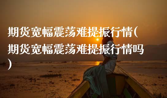 期货宽幅震荡难提振行情(期货宽幅震荡难提振行情吗)_期货直播室_第1张_期货直播室 期货宽幅震荡难提振行情(期货宽幅震荡难提振行情吗)_https://www.zghnxxa.com_期货直播室_第1张