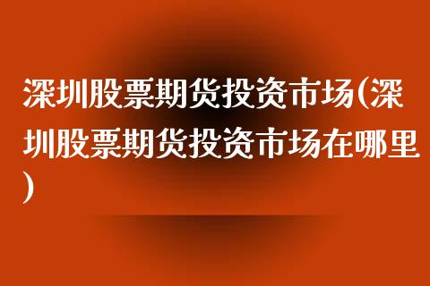 深圳股票期货投资市场(深圳股票期货投资市场在哪里)_黄金期货_第1张_期货直播室 深圳股票期货投资市场(深圳股票期货投资市场在哪里)_https://www.zghnxxa.com_黄金期货_第1张