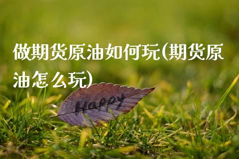 做期货原油如何玩(期货原油怎么玩)_https://www.zghnxxa.com_期货直播室_第1张