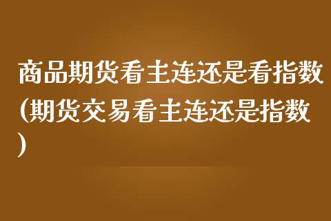 商品期货看主连还是看指数(期货交易看主连还是指数)_内盘期货_第1张_期货直播室 商品期货看主连还是看指数(期货交易看主连还是指数)_https://www.zghnxxa.com_内盘期货_第1张