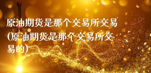 原油期货是那个交易所交易(原油期货是那个交易所交易的)_期货直播室_第1张_期货直播室 原油期货是那个交易所交易(原油期货是那个交易所交易的)_https://www.zghnxxa.com_期货直播室_第1张