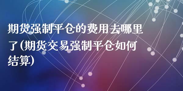 期货强制平仓的费用去哪里了(期货交易强制平仓如何结算)_内盘期货_第1张_期货直播室 期货强制平仓的费用去哪里了(期货交易强制平仓如何结算)_https://www.zghnxxa.com_内盘期货_第1张