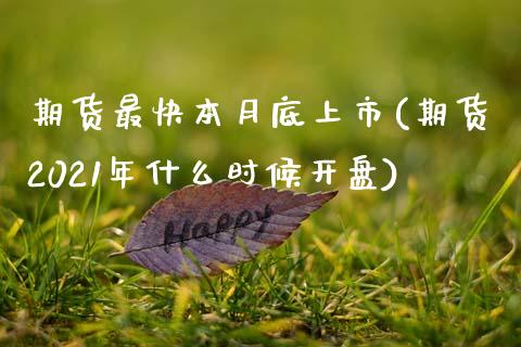 期货最快本月底上市(期货2021年什么时候开盘)_https://www.zghnxxa.com_黄金期货_第1张