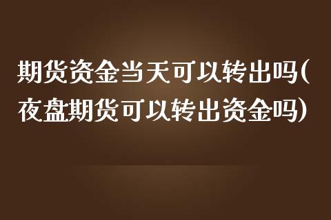 期货资金当天可以转出吗(夜盘期货可以转出资金吗)_https://www.zghnxxa.com_期货直播室_第1张