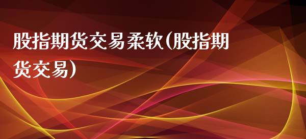 股指期货交易柔软(股指期货交易)_https://www.zghnxxa.com_国际期货_第1张