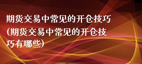 期货交易中常见的开仓技巧(期货交易中常见的开仓技巧有哪些)_https://www.zghnxxa.com_国际期货_第1张