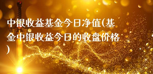 中银收益基金今日净值(基金中银收益今日的收盘价格)_内盘期货_第1张_期货直播室 中银收益基金今日净值(基金中银收益今日的收盘价格)_https://www.zghnxxa.com_内盘期货_第1张