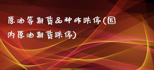 原油等期货品种昨跌停(国内原油期货跌停)_https://www.zghnxxa.com_国际期货_第1张