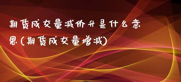 期货成交量减价升是什么意思(期货成交量增减)_https://www.zghnxxa.com_内盘期货_第1张