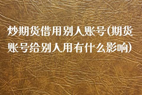 炒期货借用别人账号(期货账号给别人用有什么影响)_https://www.zghnxxa.com_内盘期货_第1张