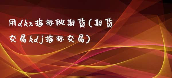用dkx指标做期货(期货交易kdj指标交易)_黄金期货_第1张_期货直播室 用dkx指标做期货(期货交易kdj指标交易)_https://www.zghnxxa.com_黄金期货_第1张