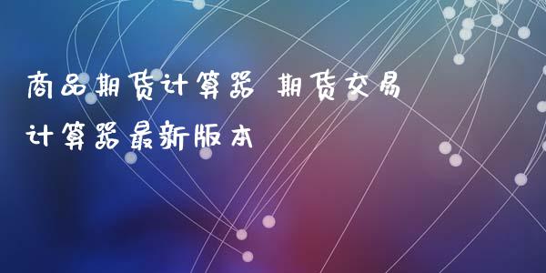 商品期货计算器 期货交易计算器最新版本_https://www.zghnxxa.com_内盘期货_第1张