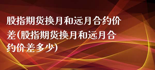 股指期货换月和远月合约价差(股指期货换月和远月合约价差多少)_内盘期货_第1张_期货直播室 股指期货换月和远月合约价差(股指期货换月和远月合约价差多少)_https://www.zghnxxa.com_内盘期货_第1张