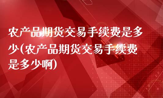 农产品期货交易手续费是多少(农产品期货交易手续费是多少啊)_https://www.zghnxxa.com_国际期货_第1张