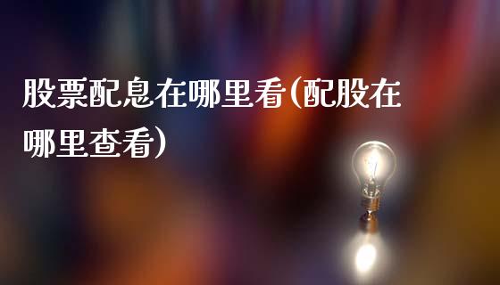 股票配息在哪里看(配股在哪里查看)_https://www.zghnxxa.com_期货直播室_第1张
