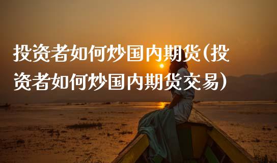 投资者如何炒国内期货(投资者如何炒国内期货交易)_期货直播室_第1张_期货直播室 投资者如何炒国内期货(投资者如何炒国内期货交易)_https://www.zghnxxa.com_期货直播室_第1张