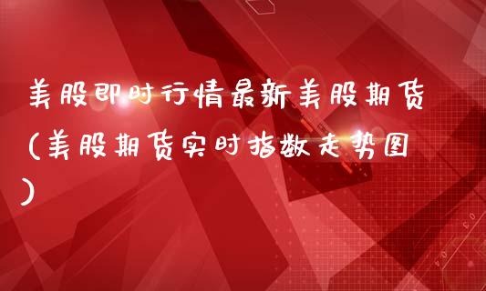 美股即时行情最新美股期货(美股期货实时指数走势图)_国际期货_第1张_期货直播室 美股即时行情最新美股期货(美股期货实时指数走势图)_https://www.zghnxxa.com_国际期货_第1张