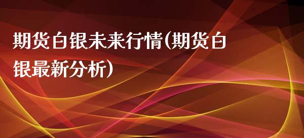 期货白银未来行情(期货白银最新分析)_https://www.zghnxxa.com_期货直播室_第1张